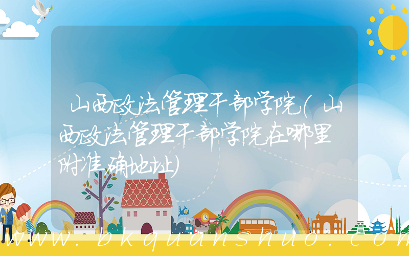 山西政法管理干部学院(山西政法管理干部学院在哪里 附准确地址)